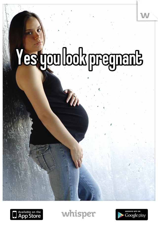 Yes you look pregnant