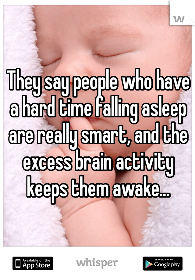They say people who have a hard time falling asleep are really smart, and the excess brain activity keeps them awake...