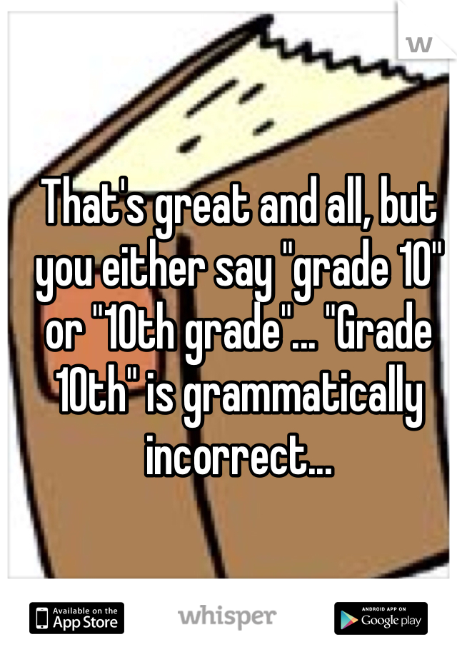 That's great and all, but you either say "grade 10" or "10th grade"... "Grade 10th" is grammatically incorrect...