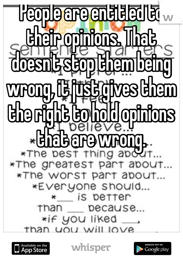 People are entitled to their opinions. That doesn't stop them being wrong, it just gives them the right to hold opinions that are wrong.