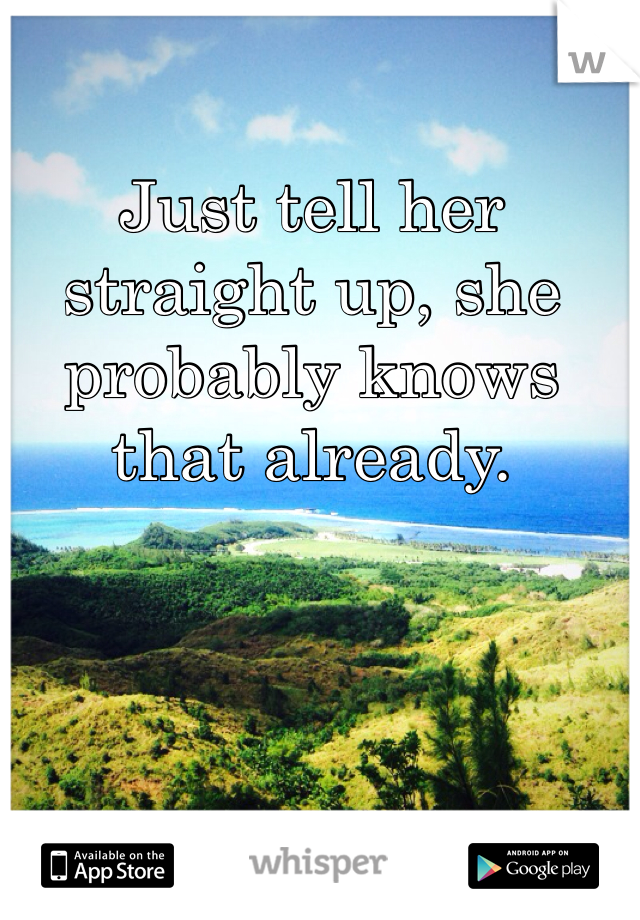 Just tell her straight up, she probably knows that already. 