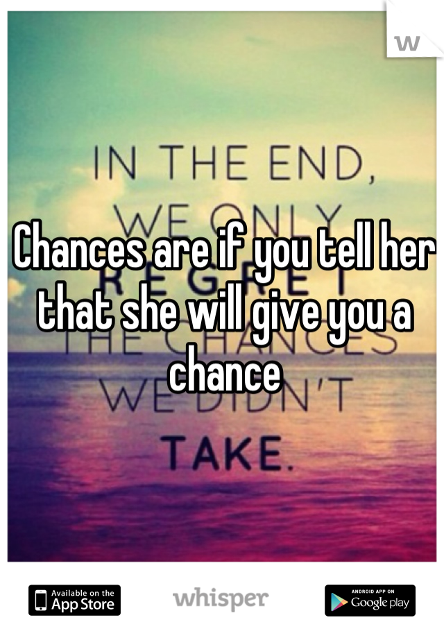Chances are if you tell her that she will give you a chance