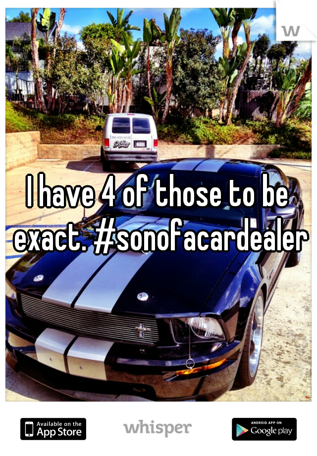 I have 4 of those to be exact. #sonofacardealer