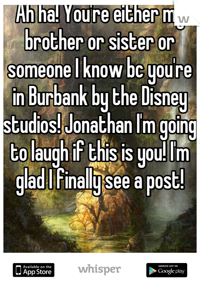 Ah ha! You're either my brother or sister or someone I know bc you're in Burbank by the Disney studios! Jonathan I'm going to laugh if this is you! I'm glad I finally see a post! 