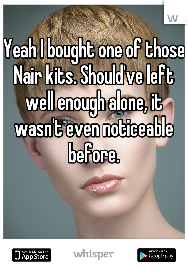 Yeah I bought one of those Nair kits. Should've left well enough alone, it wasn't even noticeable before.
