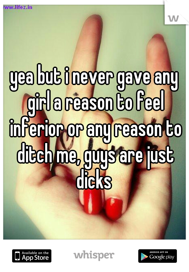 yea but i never gave any girl a reason to feel inferior or any reason to ditch me, guys are just dicks 