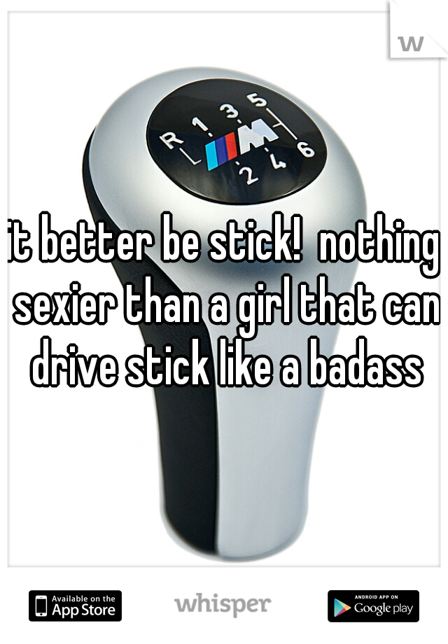 it better be stick!  nothing sexier than a girl that can drive stick like a badass