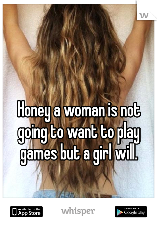 Honey a woman is not going to want to play games but a girl will. 