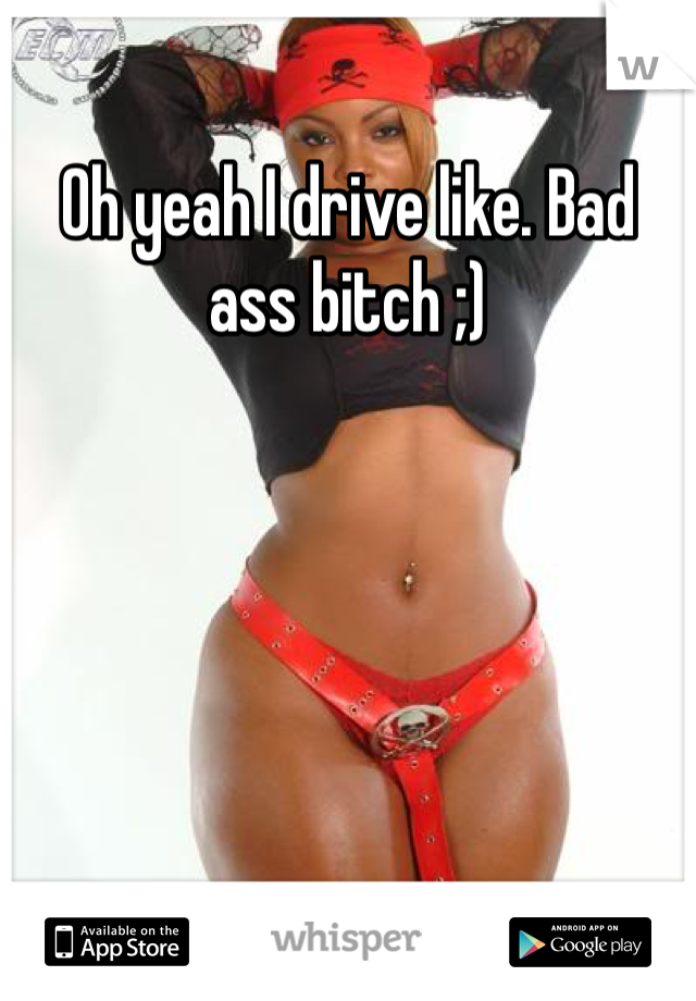 Oh yeah I drive like. Bad ass bitch ;) 