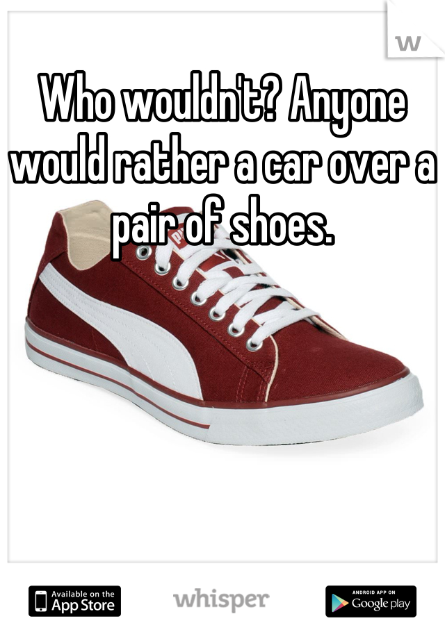 Who wouldn't? Anyone would rather a car over a pair of shoes.