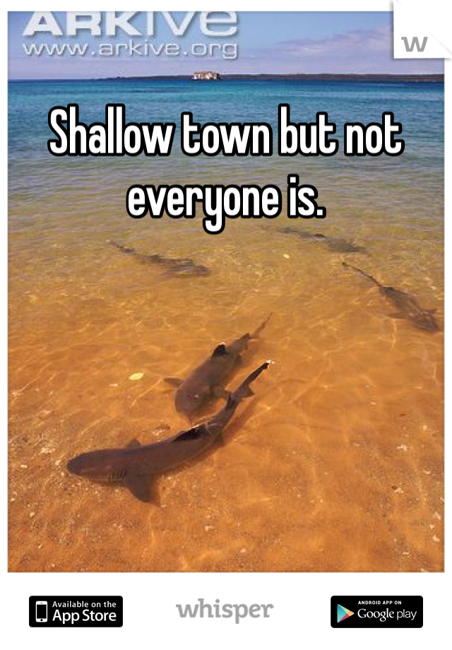 Shallow town but not everyone is. 