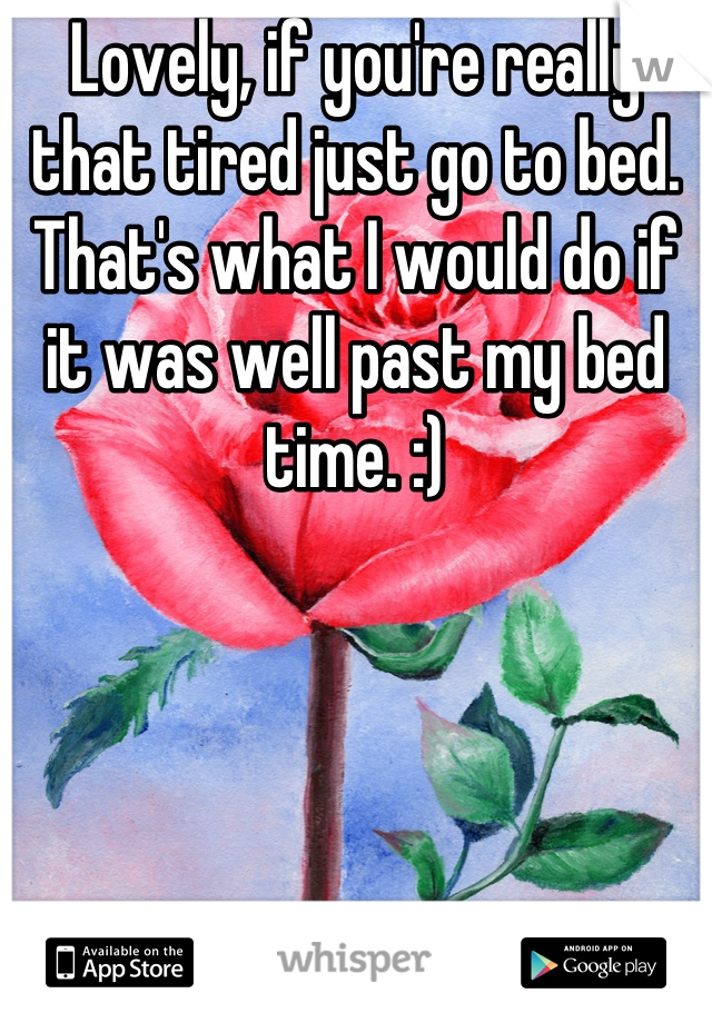 Lovely, if you're really that tired just go to bed. That's what I would do if it was well past my bed time. :)