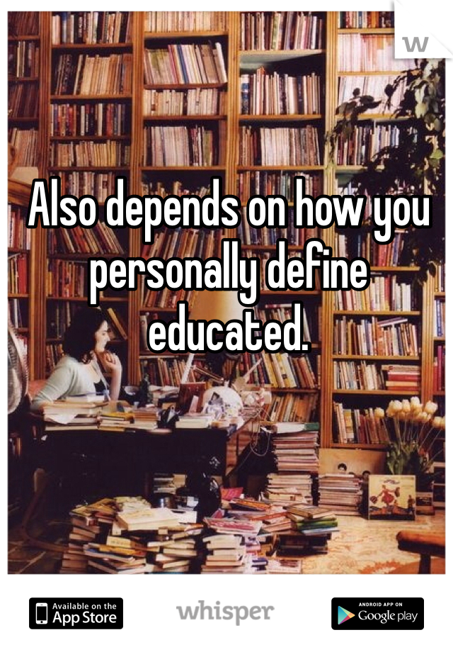 Also depends on how you personally define educated. 