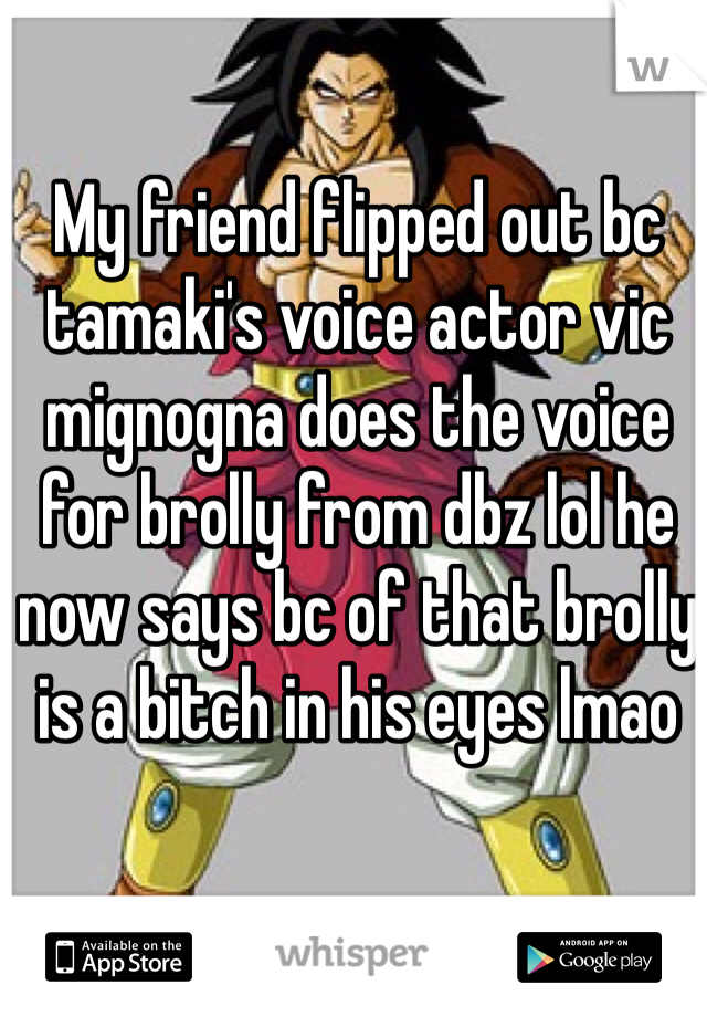 My friend flipped out bc tamaki's voice actor vic mignogna does the voice for brolly from dbz lol he now says bc of that brolly is a bitch in his eyes lmao