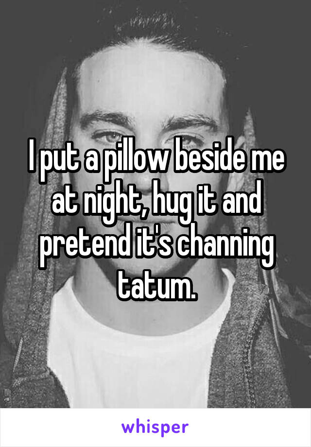 I put a pillow beside me at night, hug it and pretend it's channing tatum.