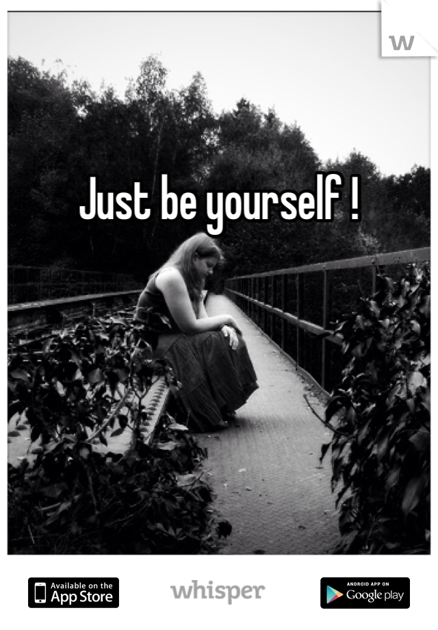 Just be yourself !