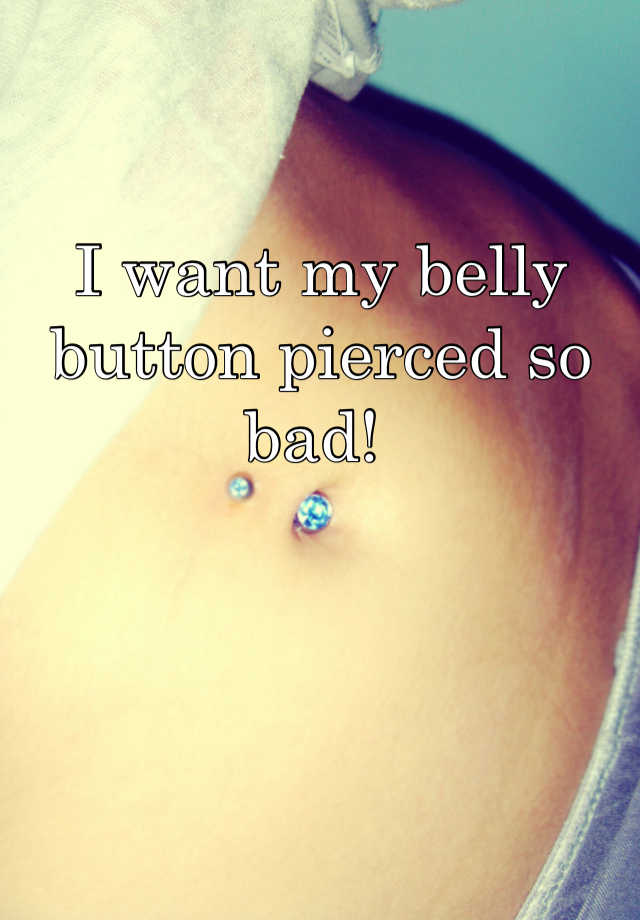 I Want My Belly Button Pierced So Bad 