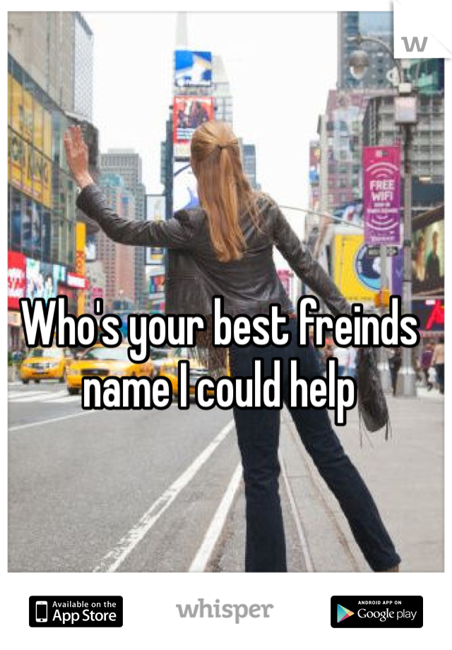 Who's your best freinds name I could help