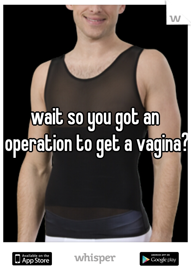 wait so you got an operation to get a vagina?