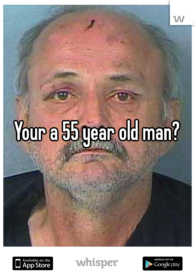 Your a 55 year old man?