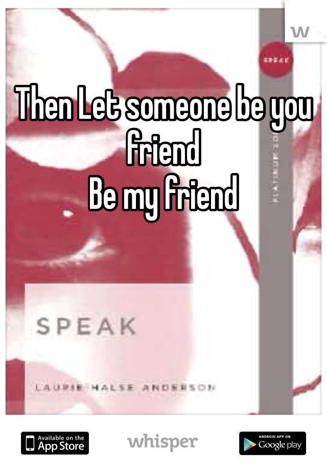 Then Let someone be you friend
Be my friend