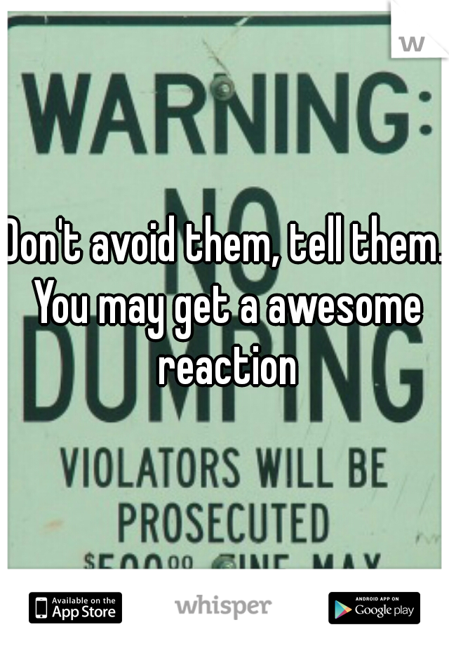 Don't avoid them, tell them. You may get a awesome reaction