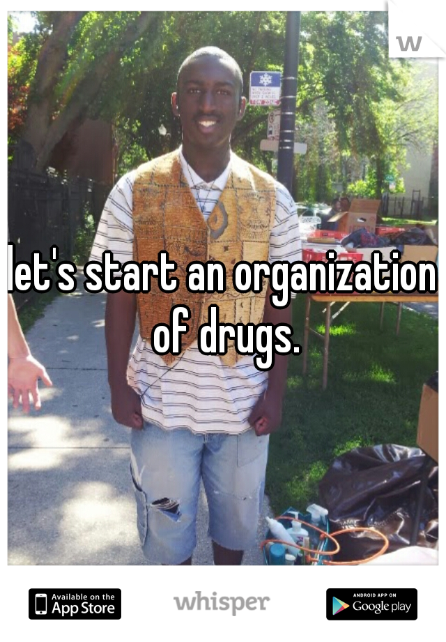 let's start an organization of drugs.