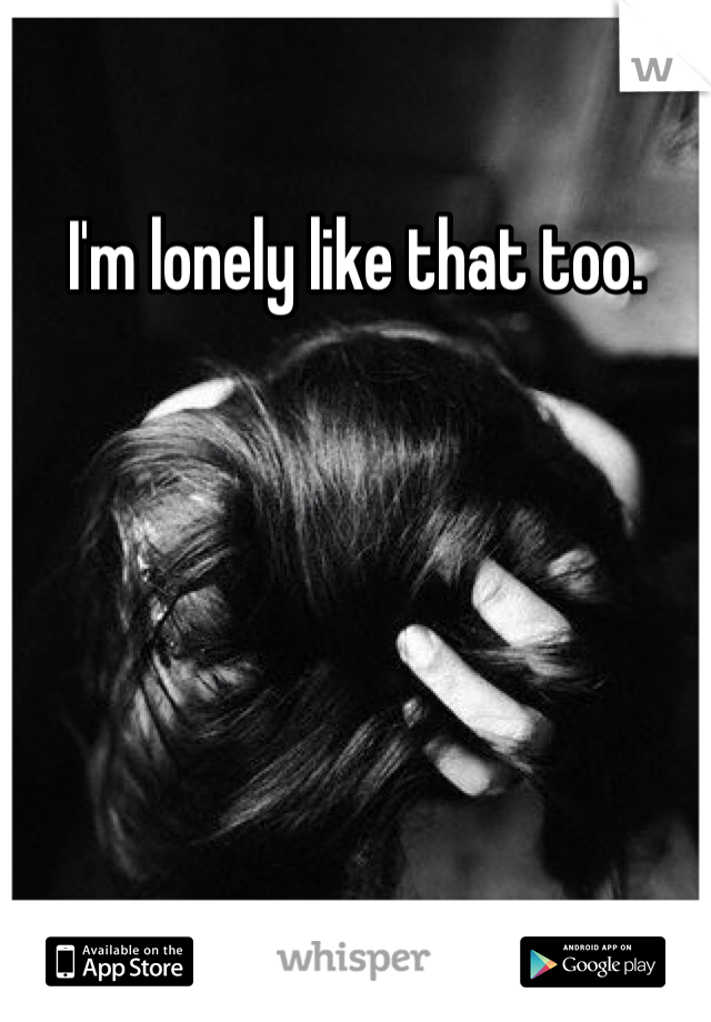 I'm lonely like that too.