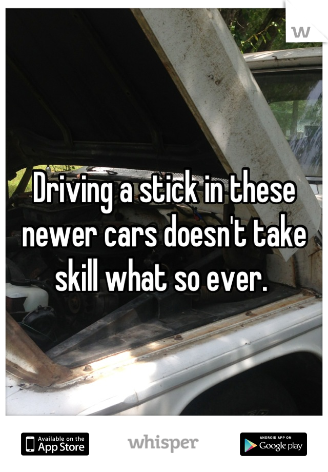 Driving a stick in these newer cars doesn't take skill what so ever. 