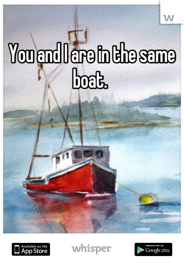 You and I are in the same boat. 