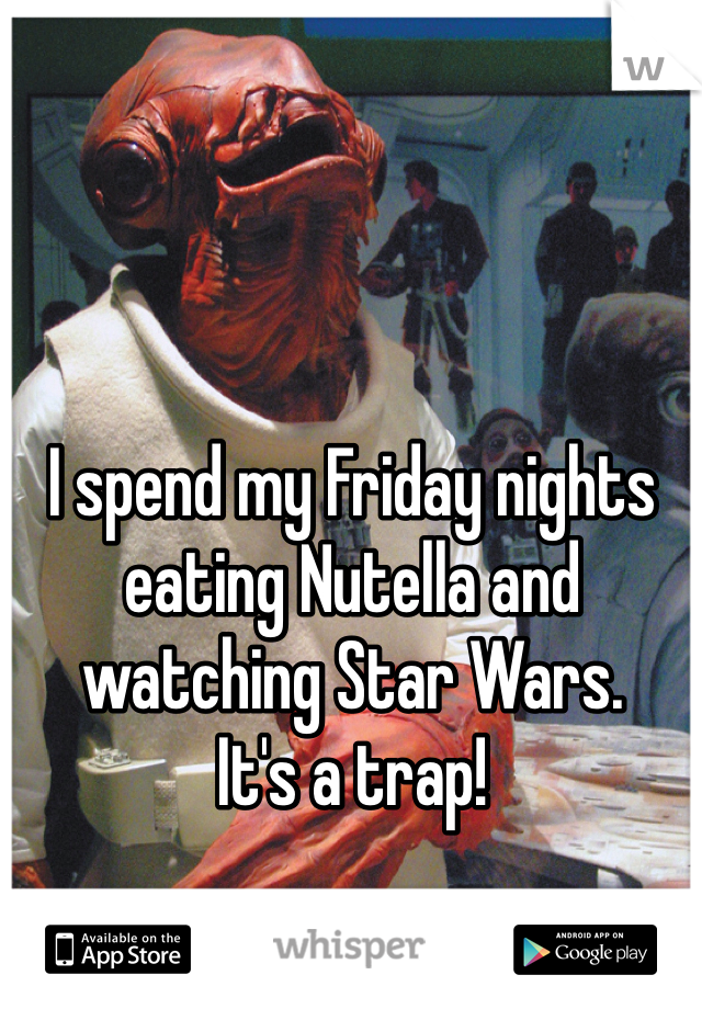 I spend my Friday nights eating Nutella and watching Star Wars.
It's a trap!