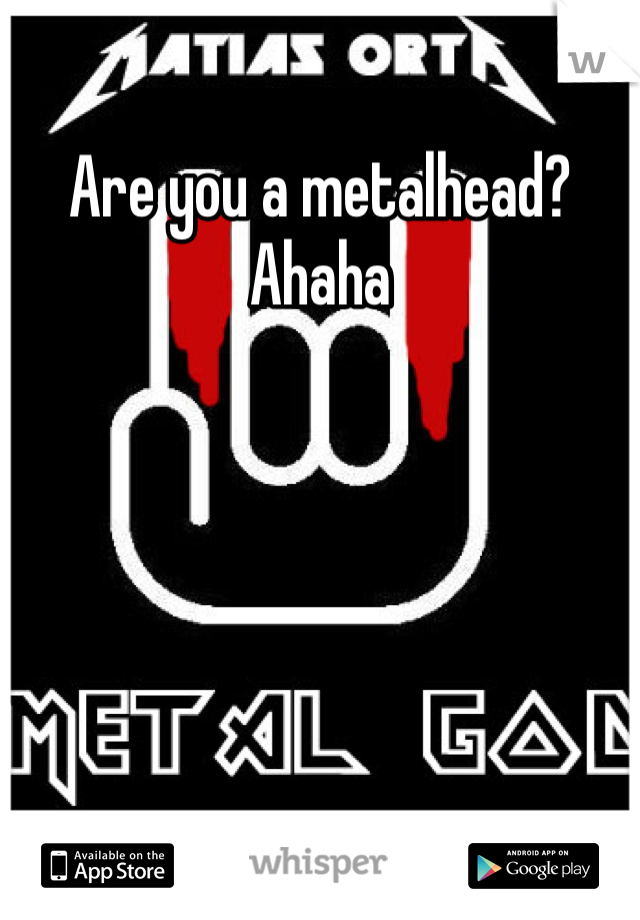 Are you a metalhead? Ahaha