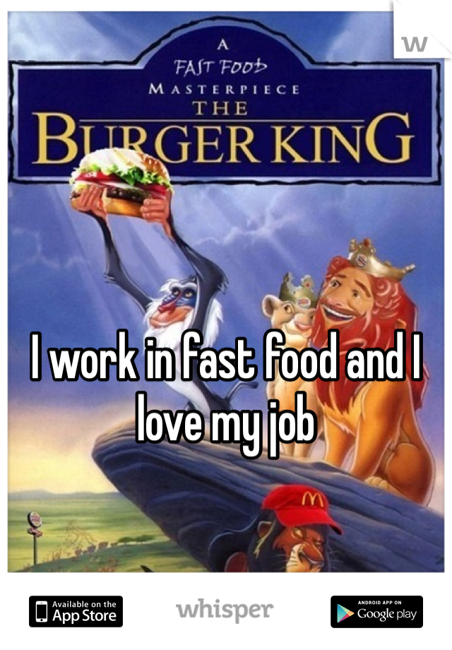 I work in fast food and I love my job 
