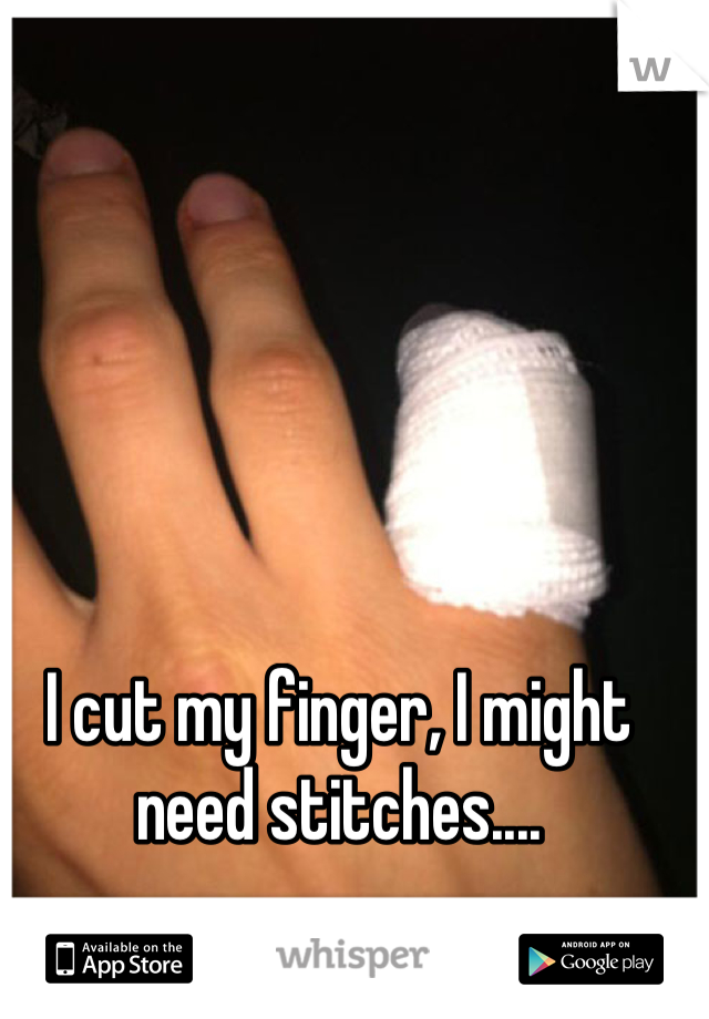 I cut my finger, I might need stitches....