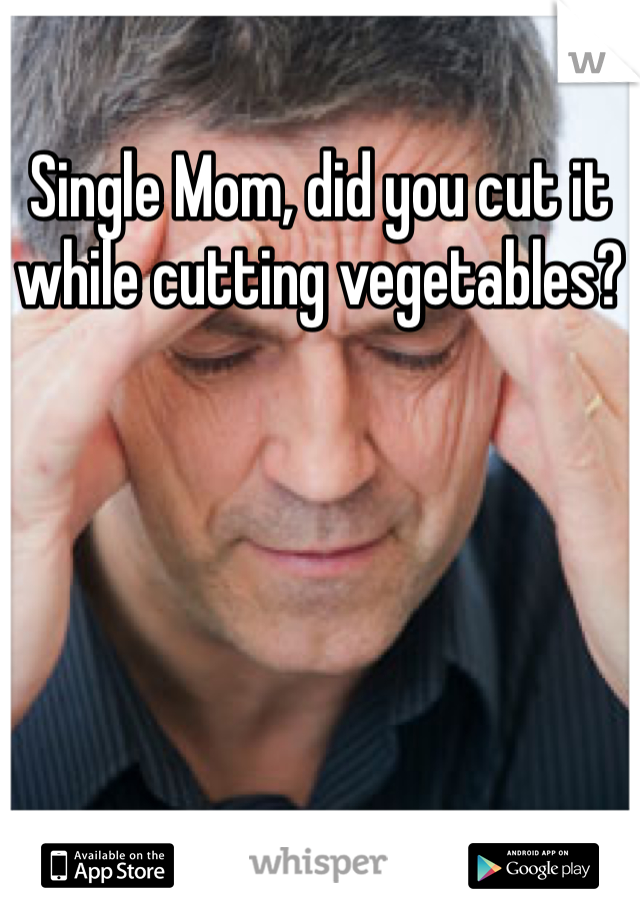 Single Mom, did you cut it while cutting vegetables?