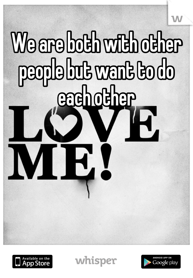 We are both with other people but want to do each other