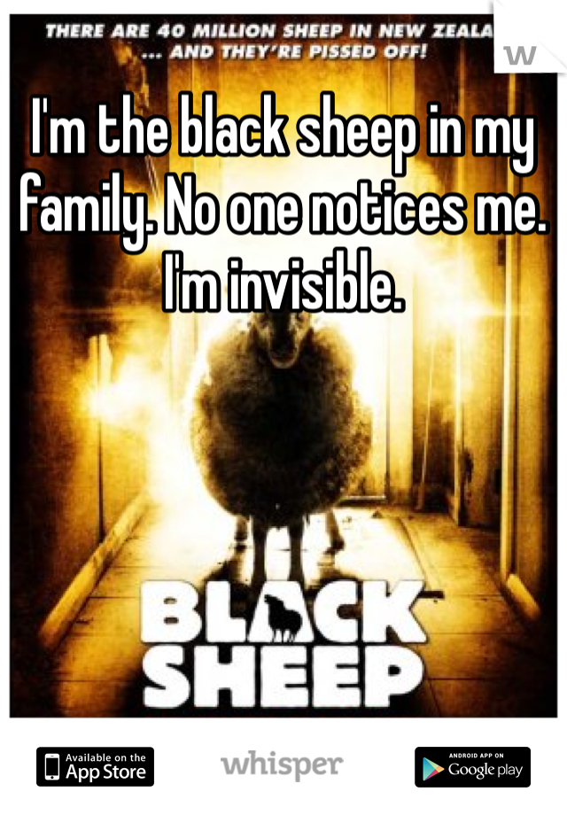 I'm the black sheep in my family. No one notices me. I'm invisible. 