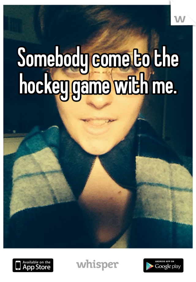 Somebody come to the hockey game with me. 