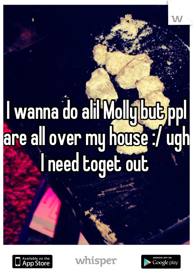 I wanna do alil Molly but ppl are all over my house :/ ugh I need toget out 