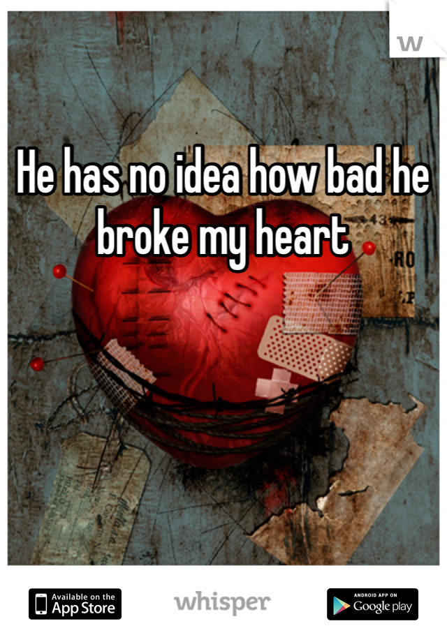 He has no idea how bad he broke my heart