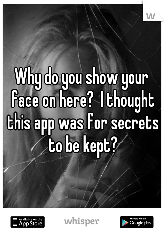 Why do you show your face on here?  I thought this app was for secrets to be kept?