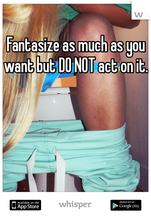 Fantasize as much as you want but DO NOT act on it. 