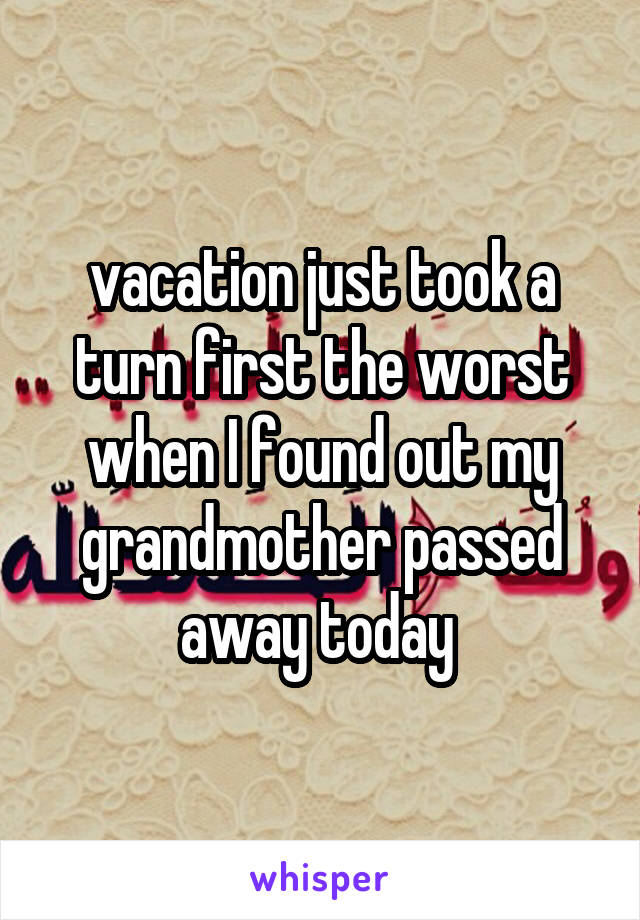vacation just took a turn first the worst when I found out my grandmother passed away today 