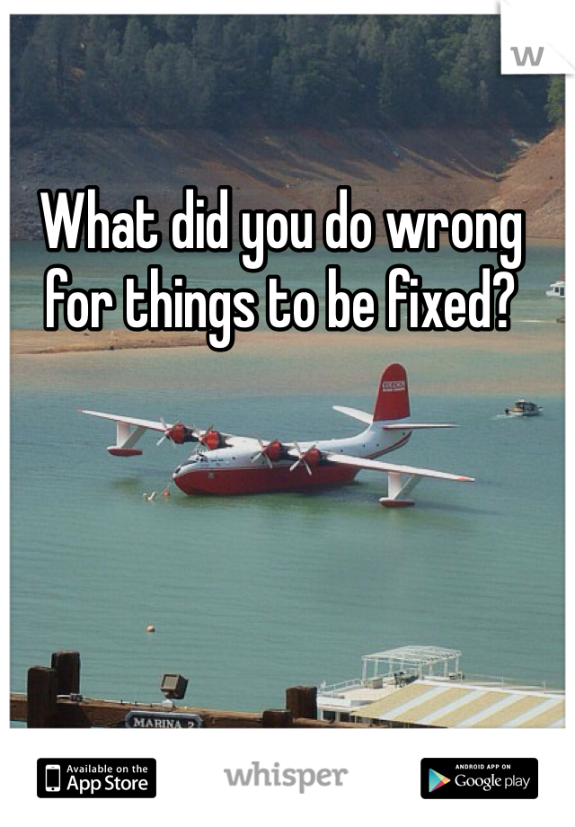 What did you do wrong for things to be fixed? 