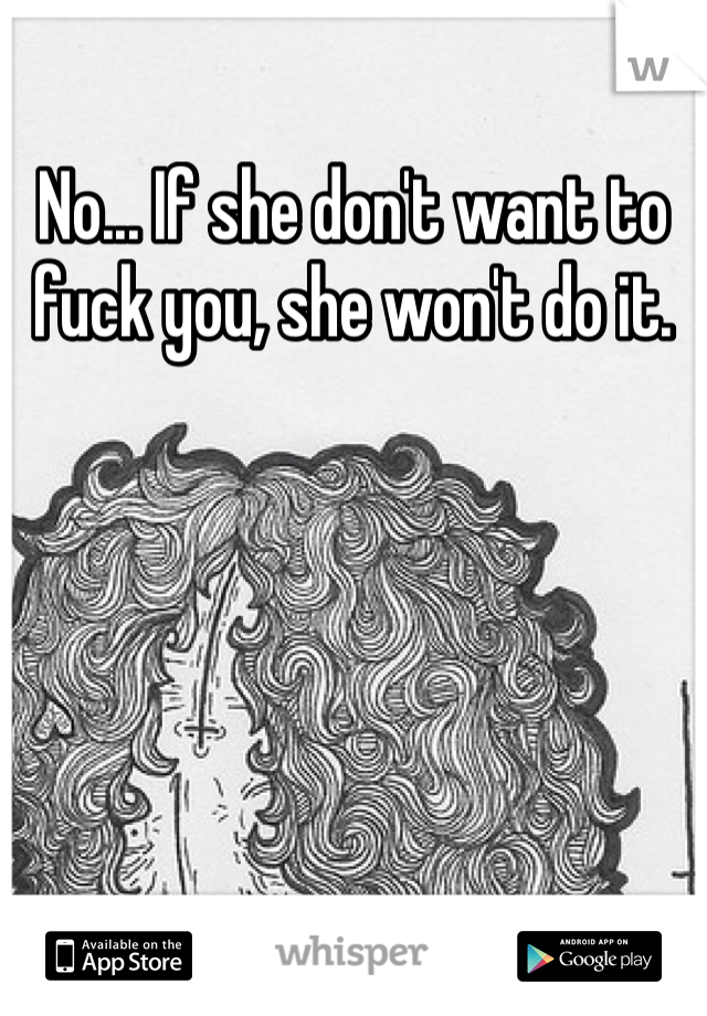 No... If she don't want to fuck you, she won't do it. 