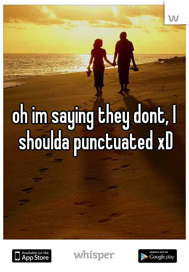 oh im saying they dont, I shoulda punctuated xD