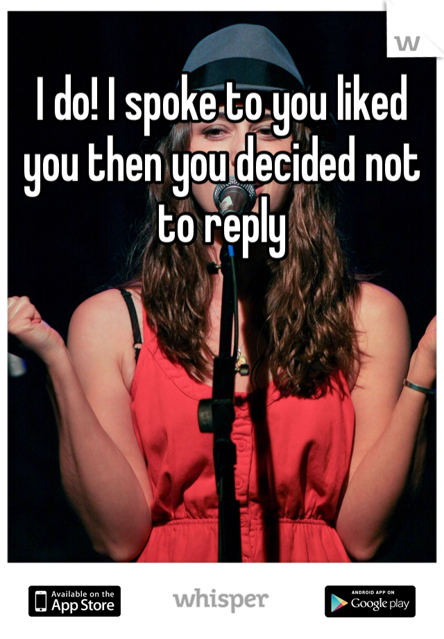 I do! I spoke to you liked you then you decided not to reply 