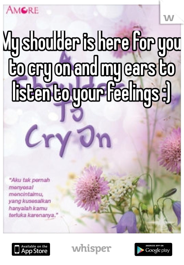 My shoulder is here for you to cry on and my ears to listen to your feelings :)