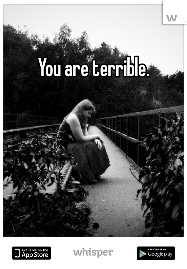 You are terrible. 