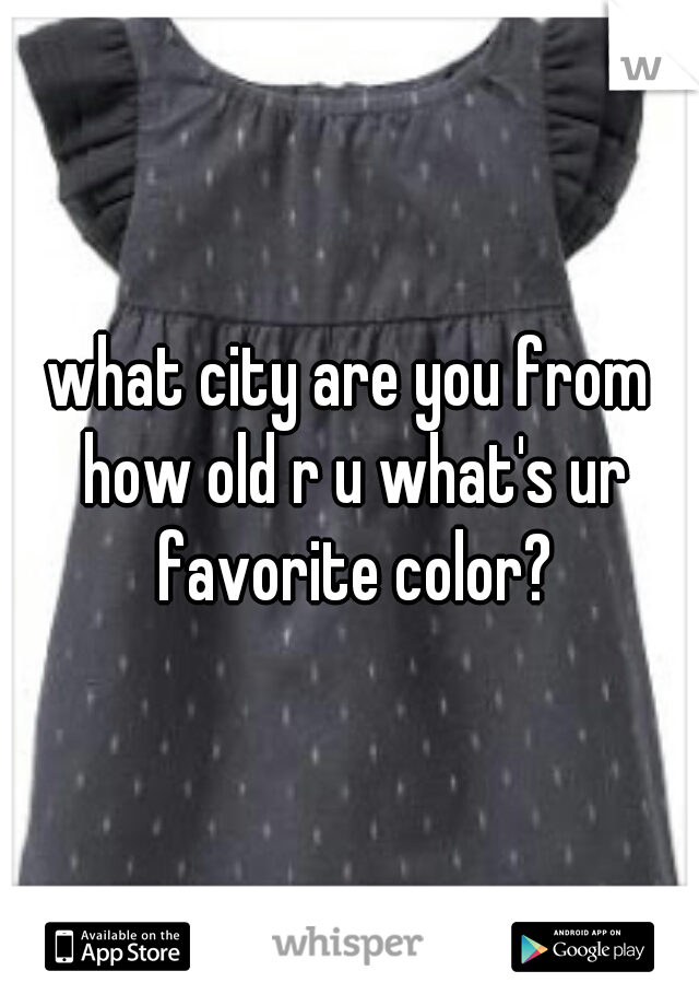 what city are you from how old r u what's ur favorite color?